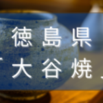 徳島県の大谷焼とは？特徴や歴史、良さや魅力を解説