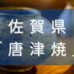 佐賀県の唐津焼とは？特徴や歴史、人気有名作家を解説！